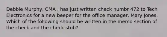 Debbie Murphy, CMA , has just written check numbr 472 to Tech Electronics for a new beeper for the office manager, Mary Jones. Which of the following should be written in the memo section of the check and the check stub?