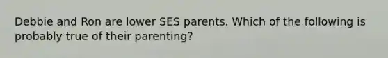 Debbie and Ron are lower SES parents. Which of the following is probably true of their parenting?