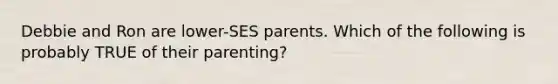 Debbie and Ron are lower-SES parents. Which of the following is probably TRUE of their parenting?