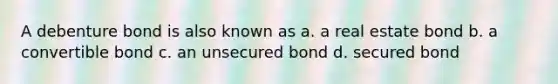 A debenture bond is also known as a. a real estate bond b. a convertible bond c. an unsecured bond d. secured bond