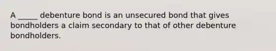 A _____ debenture bond is an unsecured bond that gives bondholders a claim secondary to that of other debenture bondholders.