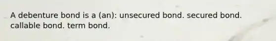 A debenture bond is a (an): unsecured bond. secured bond. callable bond. term bond.