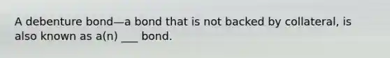 A debenture bond—a bond that is not backed by collateral, is also known as a(n) ___ bond.