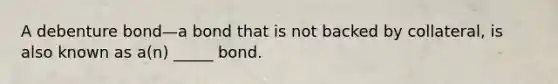 A debenture bond—a bond that is not backed by collateral, is also known as a(n) _____ bond.