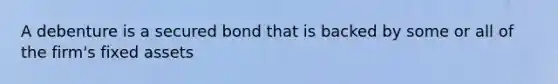 A debenture is a secured bond that is backed by some or all of the firm's fixed assets