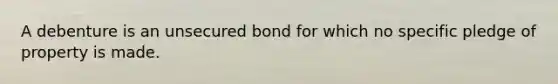 A debenture is an unsecured bond for which no specific pledge of property is made.