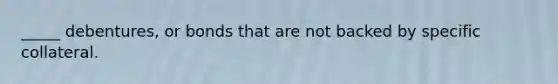 _____ debentures, or bonds that are not backed by specific collateral.
