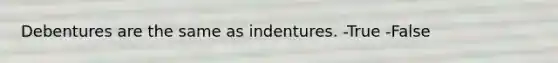 Debentures are the same as indentures. -True -False