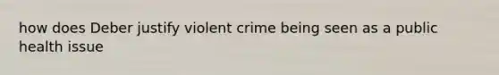 how does Deber justify violent crime being seen as a public health issue