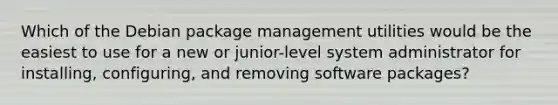 Which of the Debian package management utilities would be the easiest to use for a new or junior-level system administrator for installing, configuring, and removing software packages?