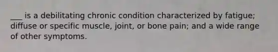 ___ is a debilitating chronic condition characterized by fatigue; diffuse or specific muscle, joint, or bone pain; and a wide range of other symptoms.