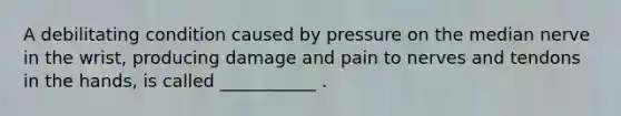 A debilitating condition caused by pressure on the median nerve in the wrist, producing damage and pain to nerves and tendons in the hands, is called ___________ .