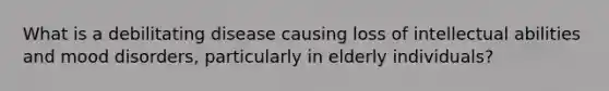What is a debilitating disease causing loss of intellectual abilities and mood disorders, particularly in elderly individuals?