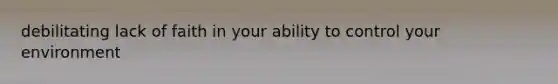 debilitating lack of faith in your ability to control your environment