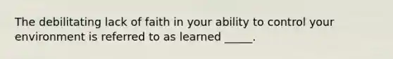 The debilitating lack of faith in your ability to control your environment is referred to as learned _____.