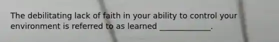 The debilitating lack of faith in your ability to control your environment is referred to as learned _____________.