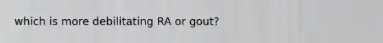 which is more debilitating RA or gout?