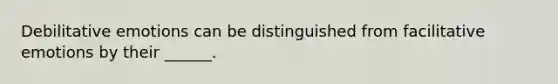 Debilitative emotions can be distinguished from facilitative emotions by their ______.