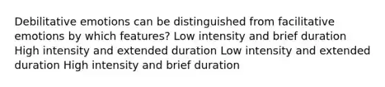 Debilitative emotions can be distinguished from facilitative emotions by which features? Low intensity and brief duration High intensity and extended duration Low intensity and extended duration High intensity and brief duration