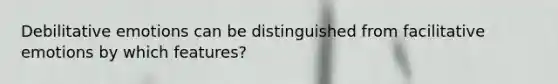 Debilitative emotions can be distinguished from facilitative emotions by which features?