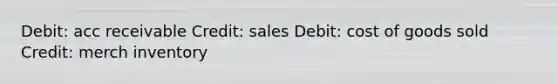 Debit: acc receivable Credit: sales Debit: cost of goods sold Credit: merch inventory