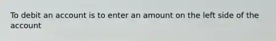 To debit an account is to enter an amount on the left side of the account