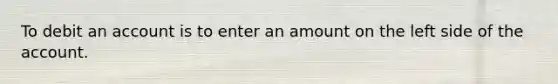 To debit an account is to enter an amount on the left side of the account.