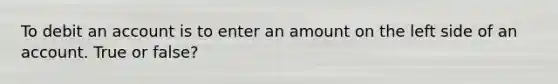 To debit an account is to enter an amount on the left side of an account. True or false?