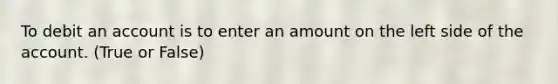 To debit an account is to enter an amount on the left side of the account. (True or False)