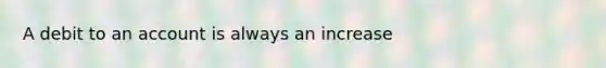 A debit to an account is always an increase