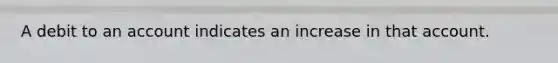 A debit to an account indicates an increase in that account.