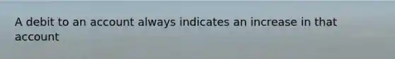 A debit to an account always indicates an increase in that account