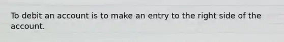 To debit an account is to make an entry to the right side of the account.