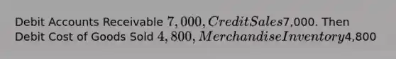 Debi<a href='https://www.questionai.com/knowledge/k7x83BRk9p-t-accounts' class='anchor-knowledge'>t accounts</a> Receivable 7,000, Credit Sales7,000. Then Debit Cost of Goods Sold 4,800, Merchandise Inventory4,800