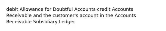 debit Allowance for Doubtful Accounts credit Accounts Receivable and the customer's account in the Accounts Receivable Subsidiary Ledger