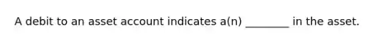 A debit to an asset account indicates a(n) ________ in the asset.