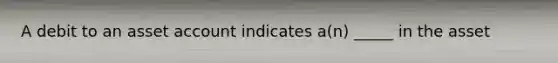 A debit to an asset account indicates a(n) _____ in the asset