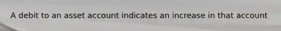 A debit to an asset account indicates an increase in that account