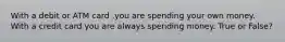 With a debit or ATM card ,you are spending your own money. With a credit card you are always spending money. True or False?
