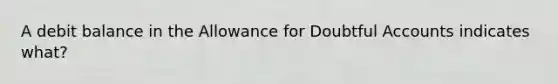 A debit balance in the Allowance for Doubtful Accounts indicates what?