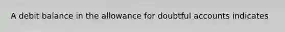 A debit balance in the allowance for doubtful accounts indicates