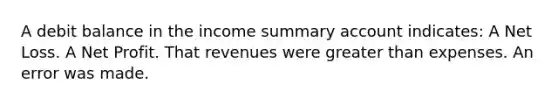 A debit balance in the income summary account indicates: A Net Loss. A Net Profit. That revenues were greater than expenses. An error was made.