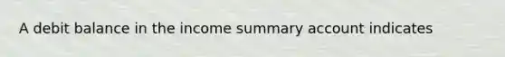 A debit balance in the income summary account indicates