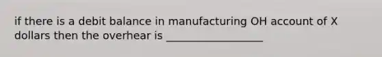 if there is a debit balance in manufacturing OH account of X dollars then the overhear is __________________