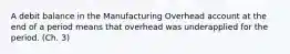 A debit balance in the Manufacturing Overhead account at the end of a period means that overhead was underapplied for the period. (Ch. 3)