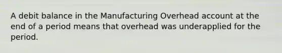 A debit balance in the Manufacturing Overhead account at the end of a period means that overhead was underapplied for the period.