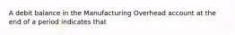 A debit balance in the Manufacturing Overhead account at the end of a period indicates that