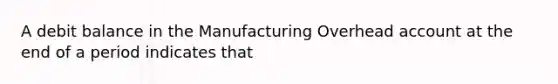 A debit balance in the Manufacturing Overhead account at the end of a period indicates that