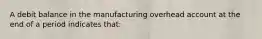 A debit balance in the manufacturing overhead account at the end of a period indicates that: