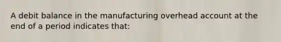 A debit balance in the manufacturing overhead account at the end of a period indicates that: